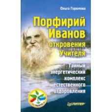 Порфирий Иванов: откровения Учителя. Тайный энергетический комплекс естественного оздоровления. Ольга Горелова